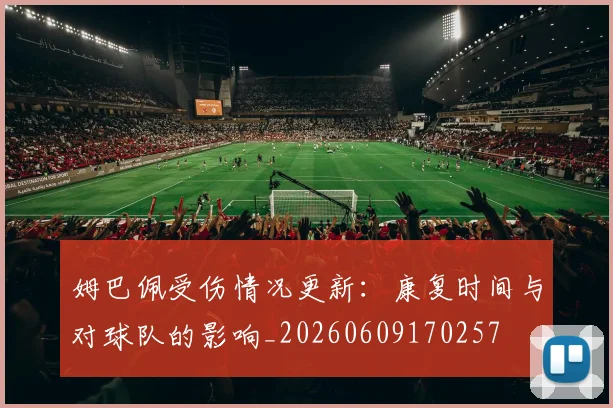 姆巴佩受伤情况更新:康复时间与对球队的影响_20260609170257