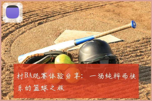 村BA观赛体验分享:一场纯粹而快乐的篮球之旅