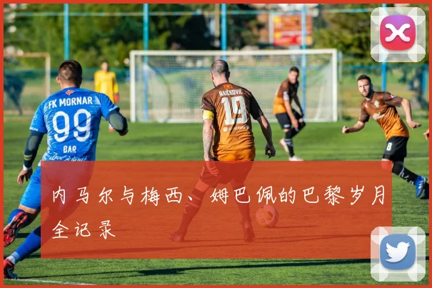 内马尔与梅西、姆巴佩的巴黎岁月全记录