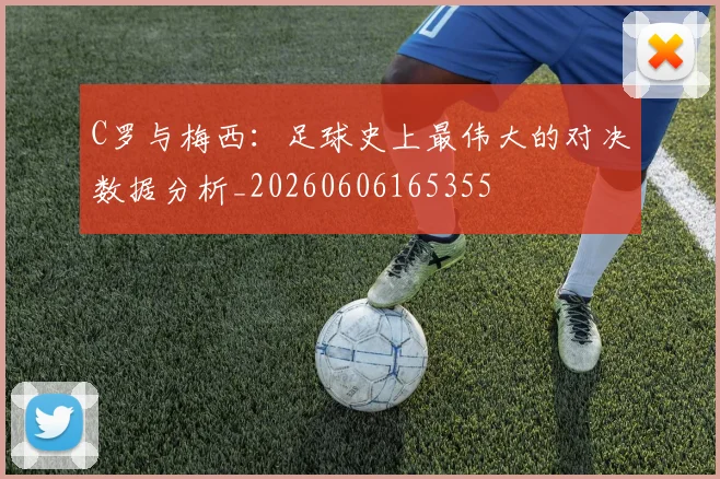 C罗与梅西:足球史上最伟大的对决数据分析_20260606165355