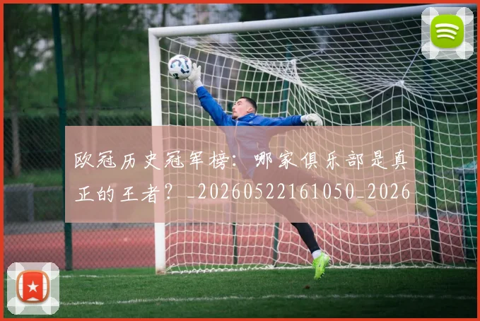 欧冠历史冠军榜：哪家俱乐部是真正的王者？_20260522161050_20260610165923