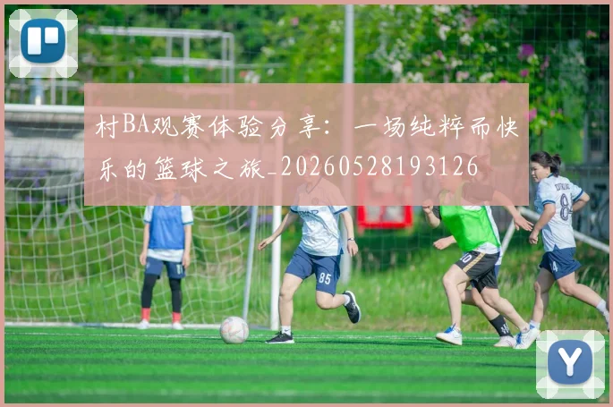 村BA观赛体验分享:一场纯粹而快乐的篮球之旅_20260528193126