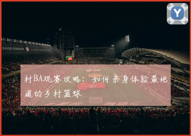 村BA观赛攻略:如何亲身体验最地道的乡村篮球