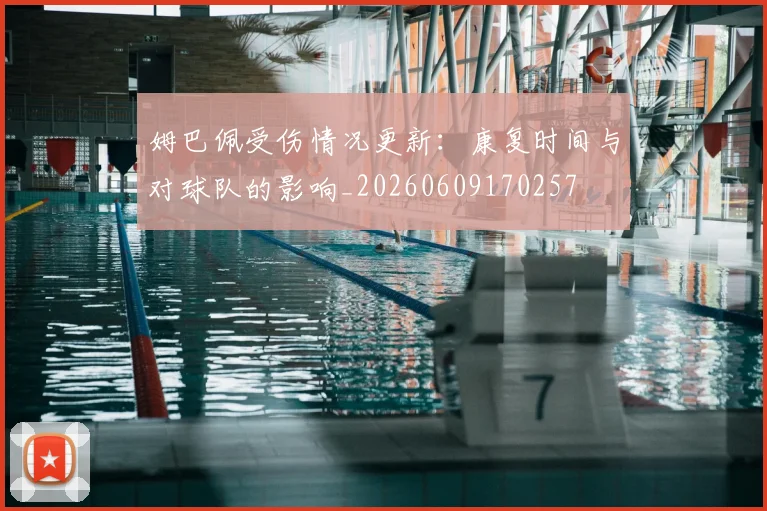 姆巴佩受伤情况更新：康复时间与对球队的影响_20260609170257
