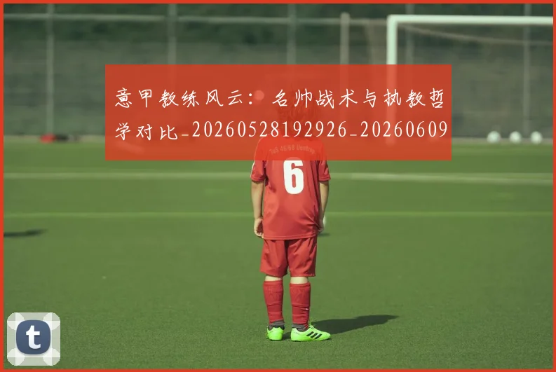 意甲教练风云:名帅战术与执教哲学对比_20260528192926_20260609192923