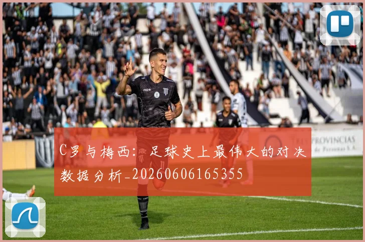 C罗与梅西:足球史上最伟大的对决数据分析_20260606165355