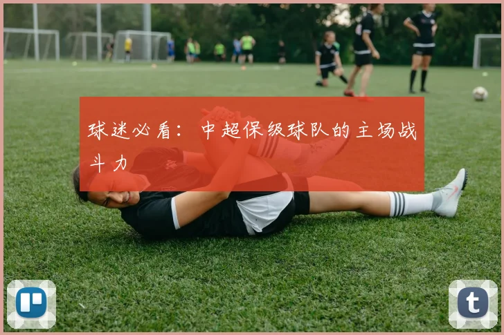 球迷必看：中超保级球队的主场战斗力