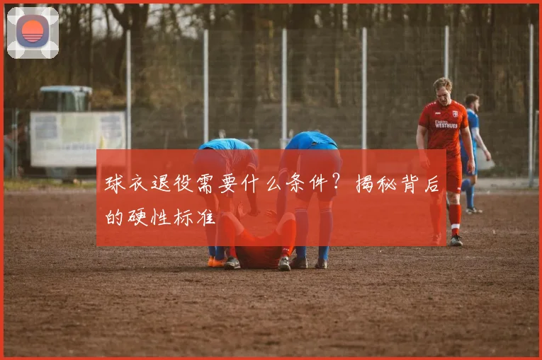球衣退役需要什么条件?揭秘背后的硬性标准